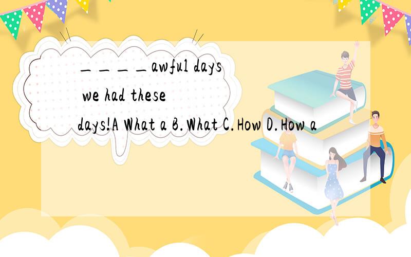 ____awful days we had these days!A What a B.What C.How D.How a