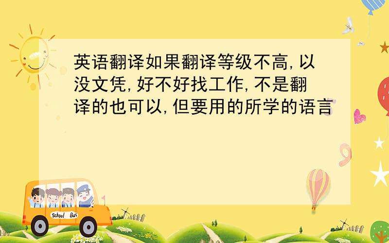 英语翻译如果翻译等级不高,以没文凭,好不好找工作,不是翻译的也可以,但要用的所学的语言