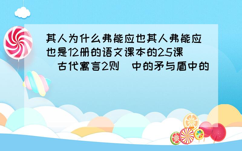 其人为什么弗能应也其人弗能应也是12册的语文课本的25课〈古代寓言2则〉中的矛与盾中的