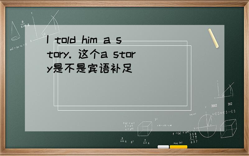 I told him a story. 这个a story是不是宾语补足