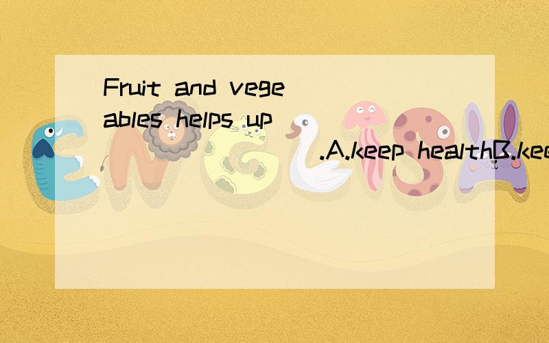 Fruit and vegeables helps up ________.A.keep healthB.keep healthyC.to keep healthy D.healthy请问先B还是C?我怎么觉得都可以呀?不是help sb.(to) do sth.to 不是可有可没有吗?不好意思，问题当中的us打成了up应该是Fruit