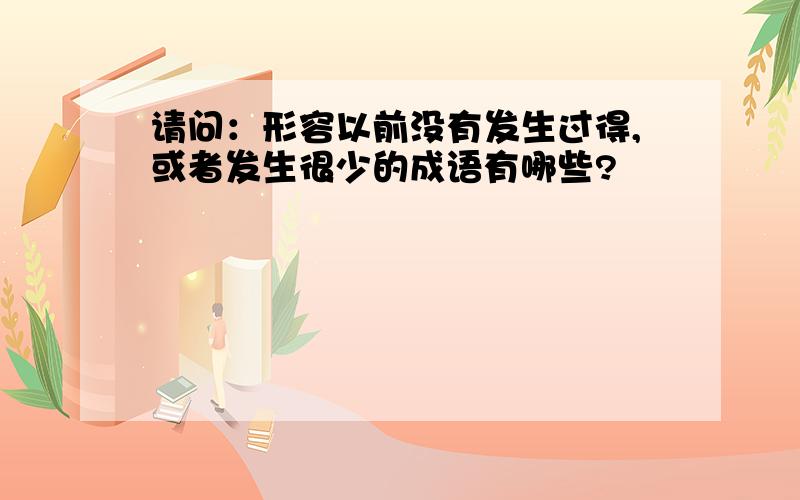 请问：形容以前没有发生过得,或者发生很少的成语有哪些?