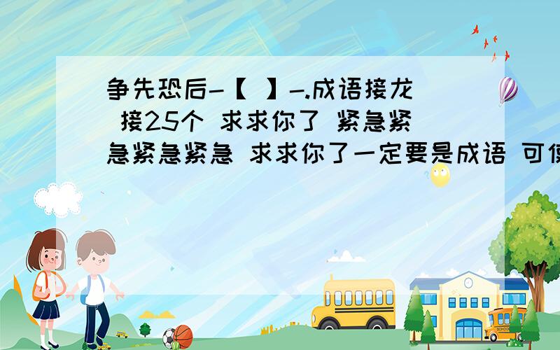 争先恐后-【 】-.成语接龙 接25个 求求你了 紧急紧急紧急紧急 求求你了一定要是成语 可使用同音字