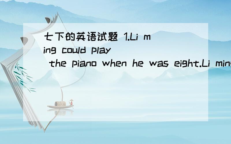 七下的英语试题 1.Li ming could play the piano when he was eight.Li ming could play the piano __ the __ of eight.2.I think .He can't make it alone.(合并)I __ __ he __ make it alone.3.I wusually hulp (my mother)on Sundays.(对括号内的提