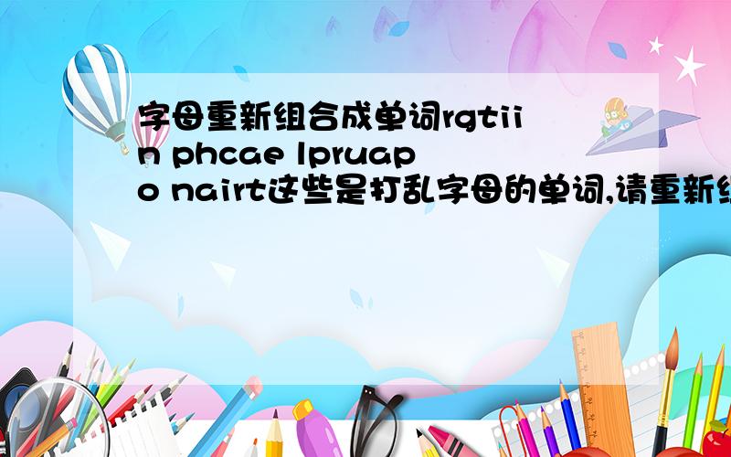 字母重新组合成单词rgtiin phcae lpruapo nairt这些是打乱字母的单词,请重新组合成单词