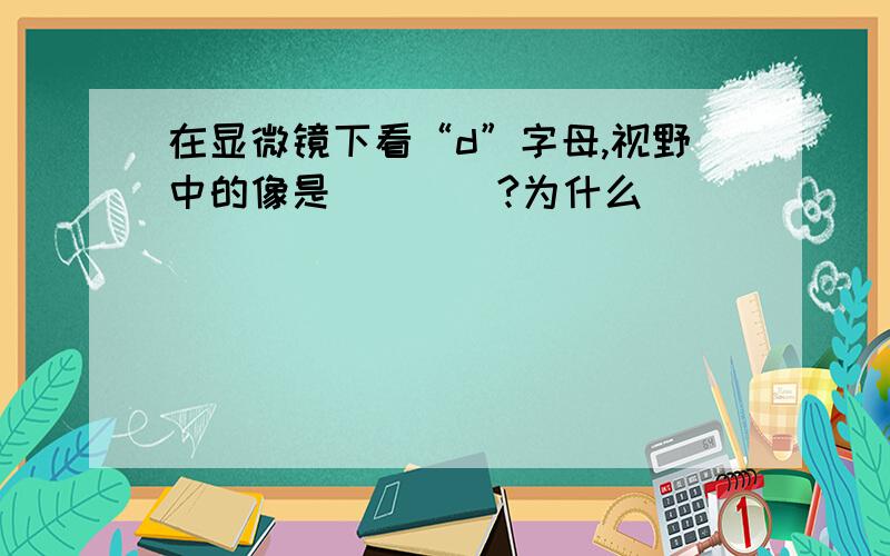 在显微镜下看“d”字母,视野中的像是____?为什么