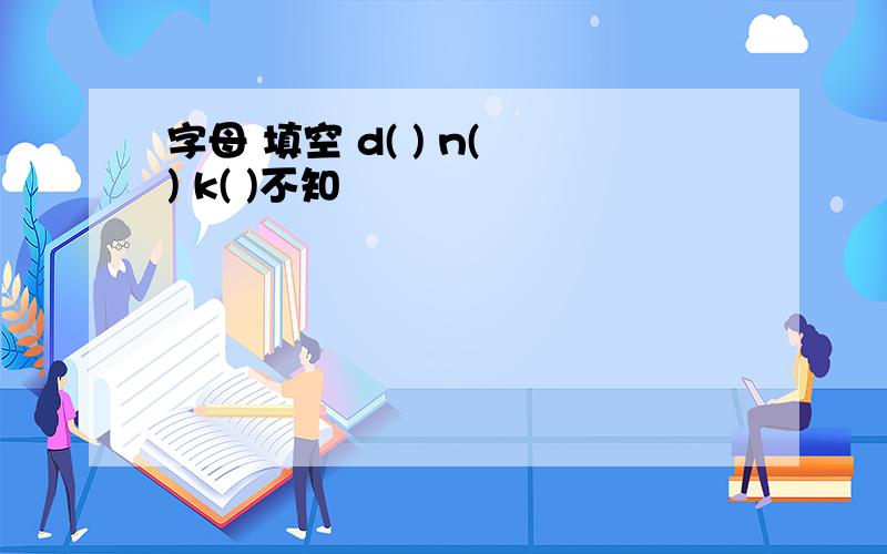 字母 填空 d( ) n( ) k( )不知