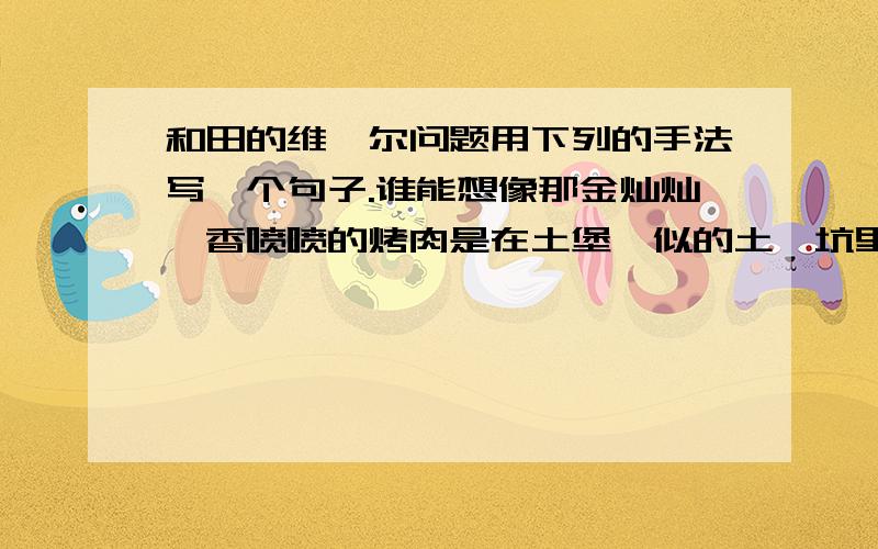 和田的维吾尔问题用下列的手法写一个句子.谁能想像那金灿灿、香喷喷的烤肉是在土堡馕似的土馕坑里烤熟的!谁又想到维吾尔人著名的日常食物——馕,也是在土馕坑里烤熟的!