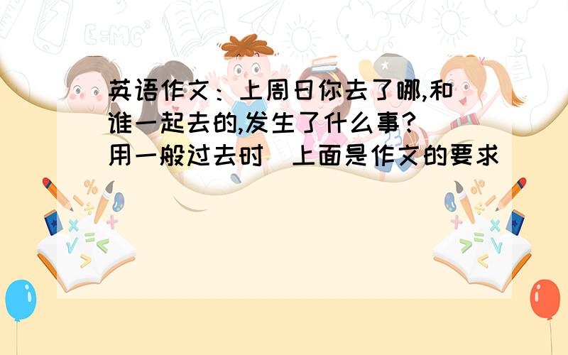 英语作文：上周日你去了哪,和谁一起去的,发生了什么事?（用一般过去时）上面是作文的要求