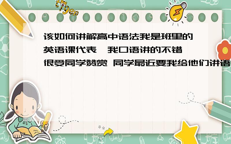 该如何讲解高中语法我是班里的英语课代表,我口语讲的不错 很受同学赞赏 同学最近要我给他们讲语法,我语法压根不怎么会。我口语好。该教那块好一些