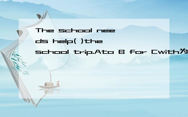 The school needs help( )the school trip.Ato B for Cwith为什么不用with?