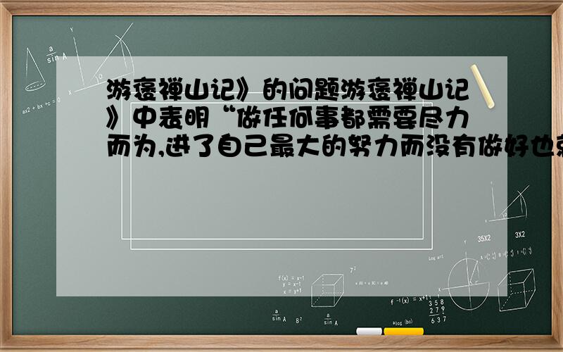 游褒禅山记》的问题游褒禅山记》中表明“做任何事都需要尽力而为,进了自己最大的努力而没有做好也就没有什么好后悔的了”的句子是___________,___________.