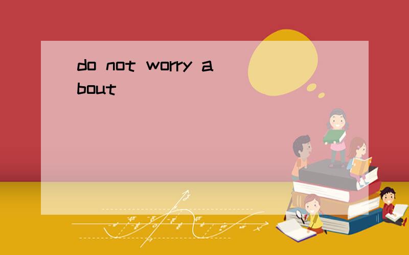 do not worry about