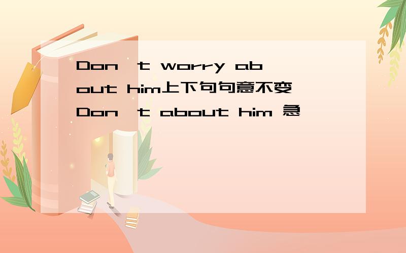 Don't worry about him上下句句意不变Don't about him 急