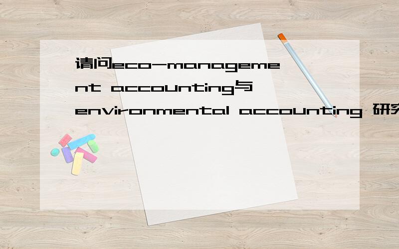 请问eco-management accounting与environmental accounting 研究内容的区别在哪里两者的字面意思都懂 但是想知道它们研究内容各是什么,是同一回事吗?望指教