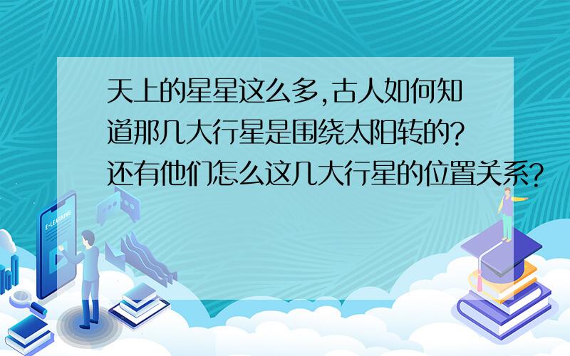 天上的星星这么多,古人如何知道那几大行星是围绕太阳转的?还有他们怎么这几大行星的位置关系?