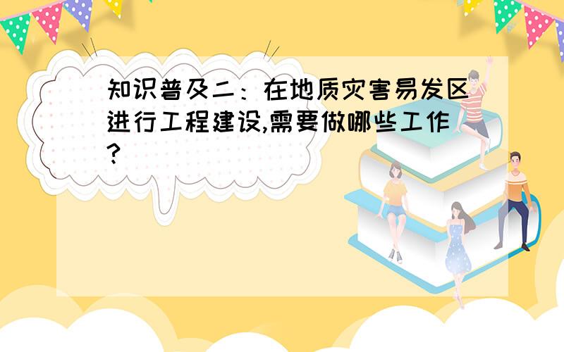 知识普及二：在地质灾害易发区进行工程建设,需要做哪些工作?