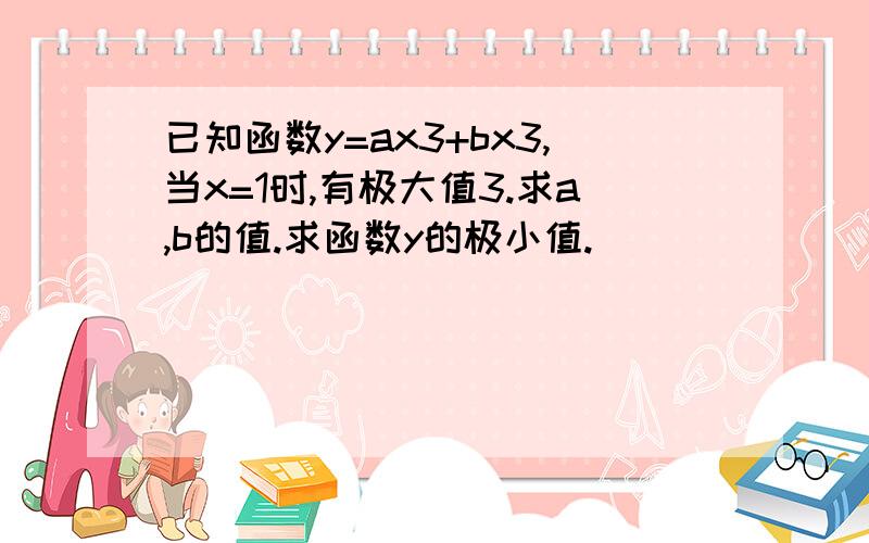 已知函数y=ax3+bx3,当x=1时,有极大值3.求a,b的值.求函数y的极小值.