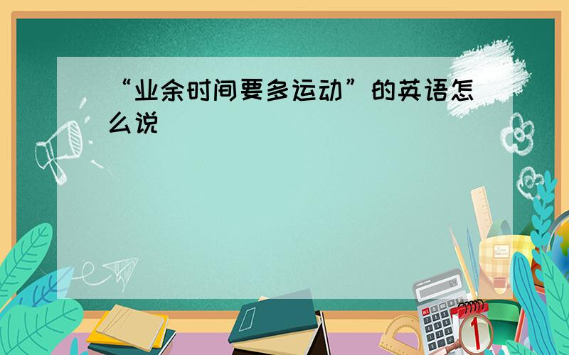 “业余时间要多运动”的英语怎么说