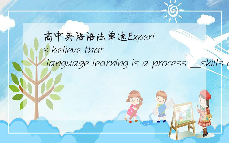 高中英语语法单选Experts believe that language learning is a process __skills are more important than grammar rules.A.whose B.when C.of which D.in which 选D when为什么不对 还有如果填where对不对?