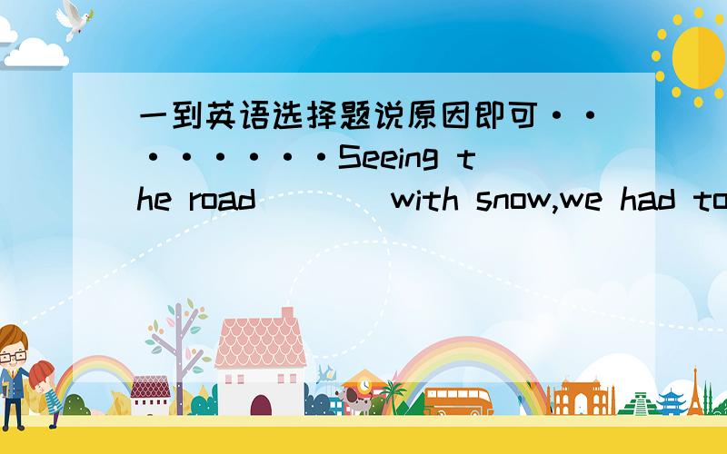 一到英语选择题说原因即可········Seeing the road____with snow,we had to spend the holiday at hoe,watching TV.A.blocking B.to block C.blocked D.to be blocked