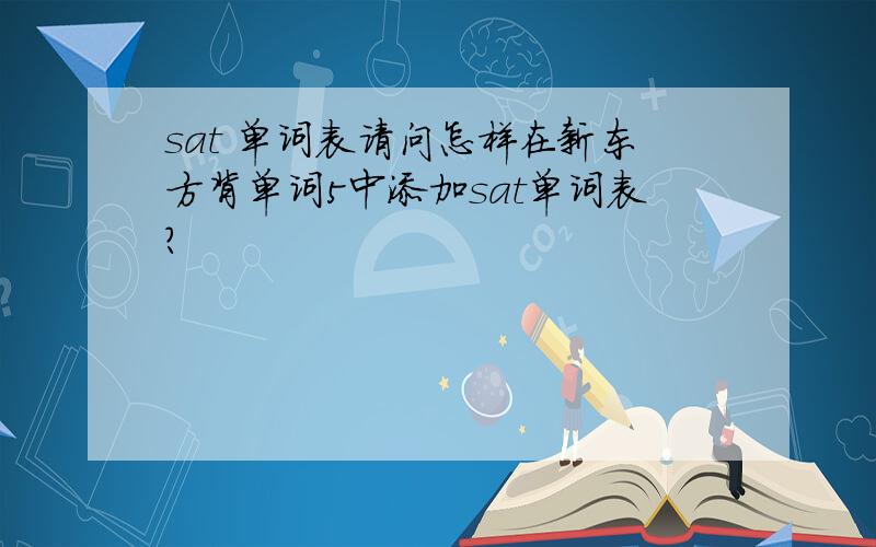 sat 单词表请问怎样在新东方背单词5中添加sat单词表?