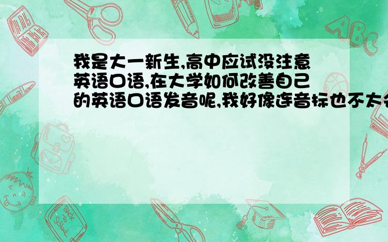 我是大一新生,高中应试没注意英语口语,在大学如何改善自己的英语口语发音呢,我好像连音标也不太会读啊