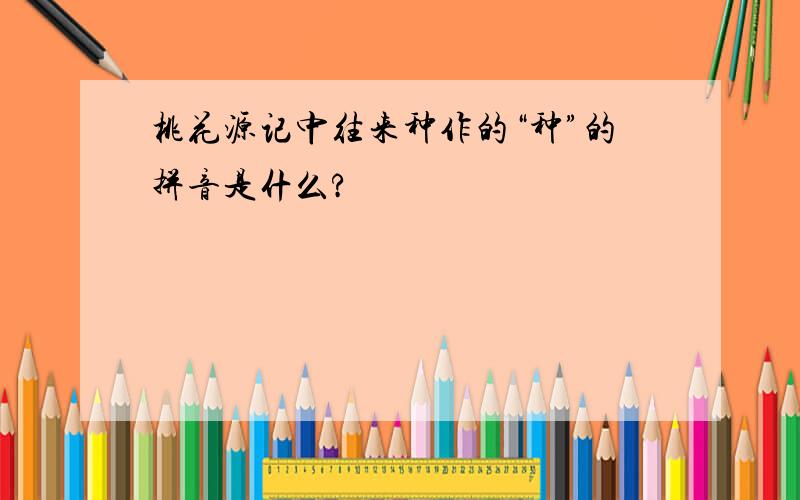 桃花源记中往来种作的“种”的拼音是什么?