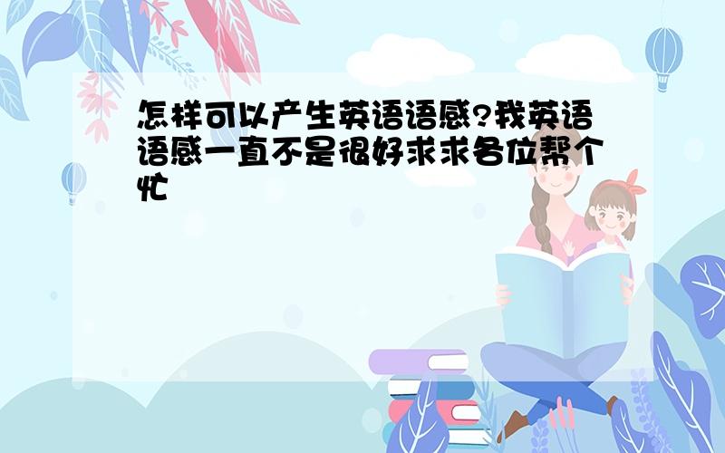 怎样可以产生英语语感?我英语语感一直不是很好求求各位帮个忙