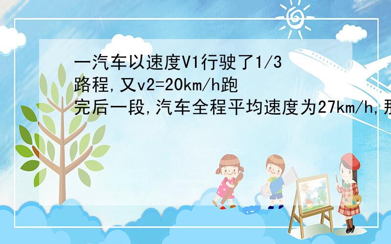 一汽车以速度V1行驶了1/3路程,又v2=20km/h跑完后一段,汽车全程平均速度为27km/h,那么V1=?