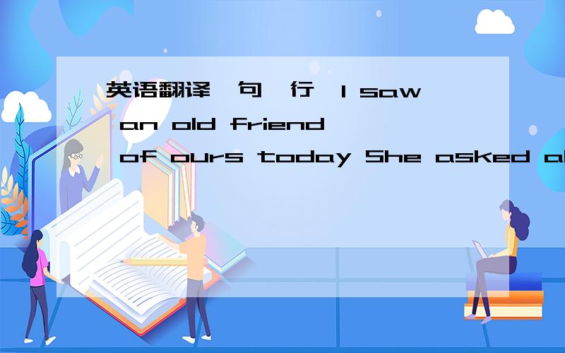 英语翻译一句一行,I saw an old friend of ours today She asked about you I didn't quite know what to say Heard you've been making your rounds 'round here While I've been trying to make tears disappear Now I'm almost over you I've almost shook t