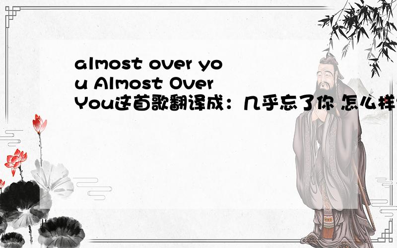 almost over you Almost Over You这首歌翻译成：几乎忘了你 怎么样?这里almost 是副词,那over做什么词性呢?over在这里是忘了的意思?如果说 I AM ALMOST OVER YOU 里的OVER 也是动词 那这里over从语法上讲是不