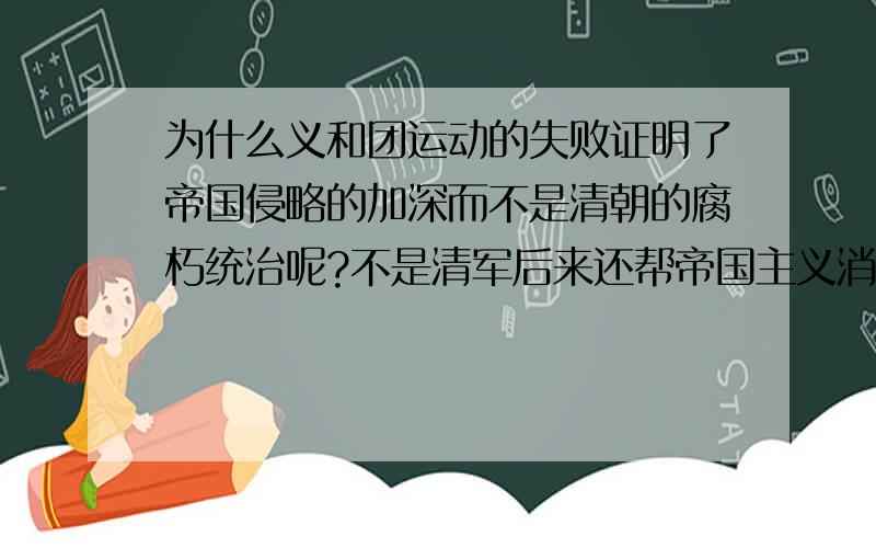 为什么义和团运动的失败证明了帝国侵略的加深而不是清朝的腐朽统治呢?不是清军后来还帮帝国主义消灭义和团吗···记得老师讲的是两头堵死了义和团···那应该是清朝的腐朽统治吧···