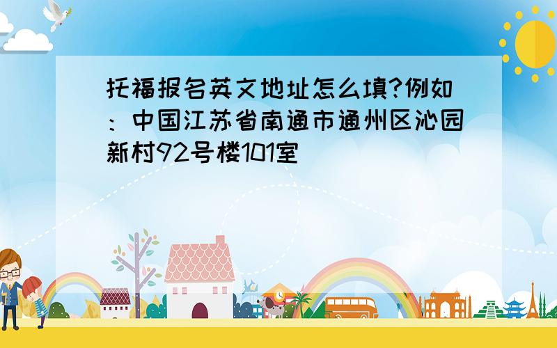 托福报名英文地址怎么填?例如：中国江苏省南通市通州区沁园新村92号楼101室