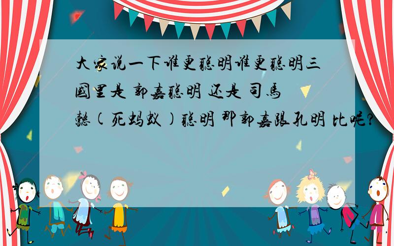 大家说一下谁更聪明谁更聪明三国里是 郭嘉聪明 还是 司马懿(死蚂蚁)聪明 那郭嘉跟孔明 比呢?