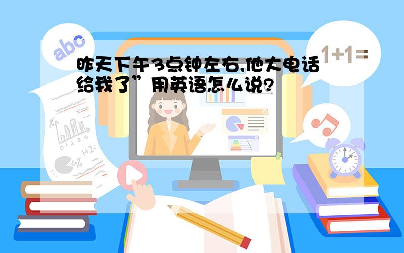 昨天下午3点钟左右,他大电话给我了”用英语怎么说?