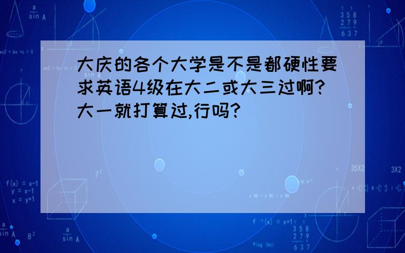 大庆的各个大学是不是都硬性要求英语4级在大二或大三过啊?大一就打算过,行吗?