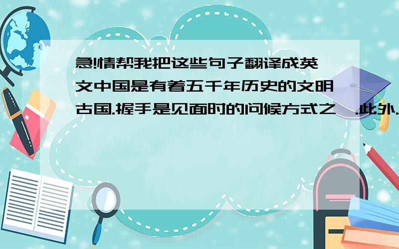 急!情帮我把这些句子翻译成英文中国是有着五千年历史的文明古国.握手是见面时的问候方式之一.此外.中国人见面时喜欢亲热的问你“吃了吗?”中国人很含蓄.赞美却很热情.“你阵棒!”“