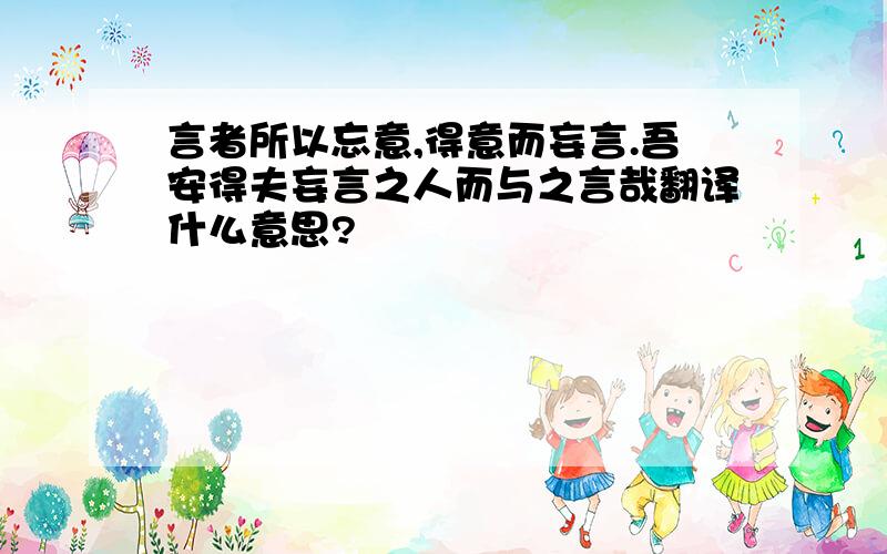 言者所以忘意,得意而妄言.吾安得夫妄言之人而与之言哉翻译什么意思?