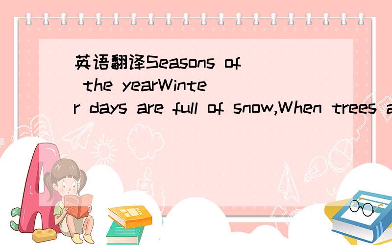 英语翻译Seasons of the yearWinter days are full of snow,When trees and flowers forget to grow,And the birds fly far awayTo find a warm and sunny day.The day of spring are windy and bright.What a perfect time to fly a kite!Bees and butterflies pla