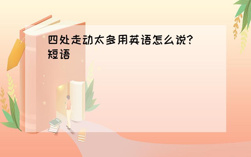 四处走动太多用英语怎么说?（短语）