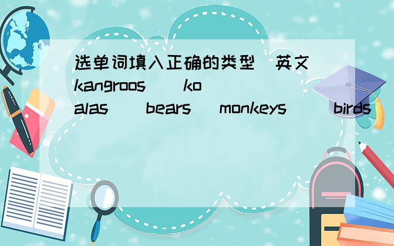 选单词填入正确的类型(英文）kangroos    koalas    bears   monkeys     birds     lions    tigers    pandas   ducks   roosters    squirrels   cats            rabbits    sheep   horses        deer     elephants        giraffes1、animals  th