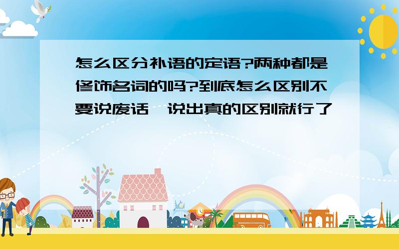 怎么区分补语的定语?两种都是修饰名词的吗?到底怎么区别不要说废话,说出真的区别就行了