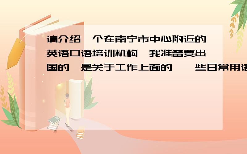 请介绍一个在南宁市中心附近的英语口语培训机构,我准备要出国的,是关于工作上面的,一些日常用语和商务这一块的.