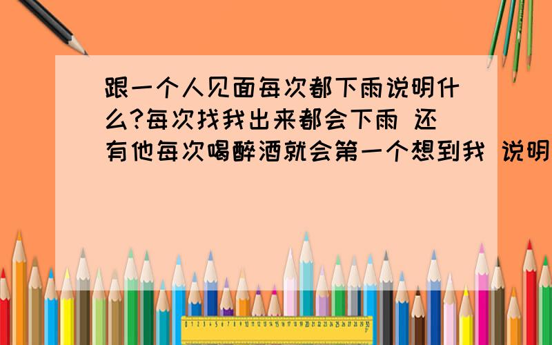 跟一个人见面每次都下雨说明什么?每次找我出来都会下雨 还有他每次喝醉酒就会第一个想到我 说明什么啊/?