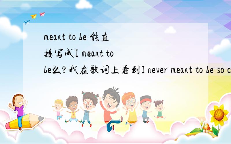 meant to be 能直接写成I meant to be么?我在歌词上看到I never meant to be so cold,但是不是应该加个系动词么?