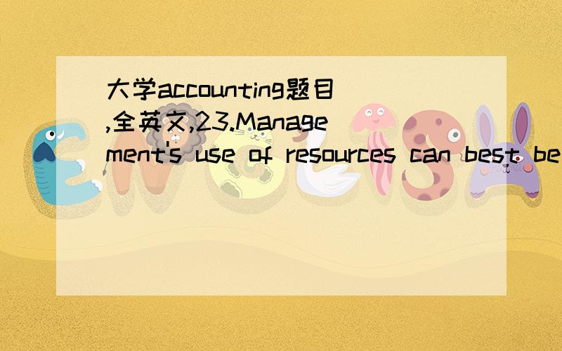 大学accounting题目,全英文,23.Management's use of resources can best be evaluated by focusing on measures of:a)leverage.b)activity.c)book value.d)liquidity.24.If a firm's debt ratio were 25%,its debt/equity ratio would be:a)33.33%.b)50%.c)25%.d