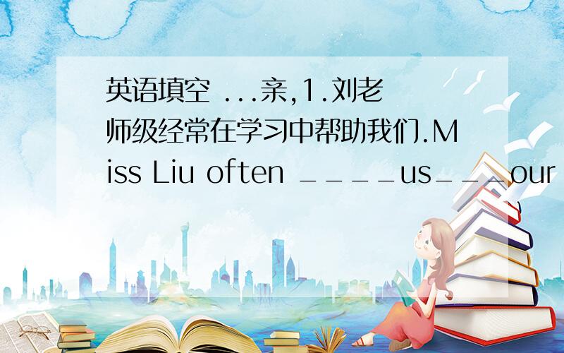 英语填空 ...亲,1.刘老师级经常在学习中帮助我们.Miss Liu often ____us___our study .2.这家餐厅为我顾客提供多种服务.This restaurant provides ____ ___ __ services for customers.3.沙湾离春天湾是近还是远?Is sandy