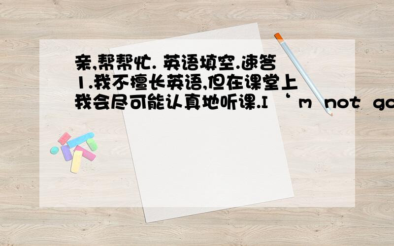 亲,帮帮忙. 英语填空.速答1.我不擅长英语,但在课堂上我会尽可能认真地听课.I ‘ m  not  good  at  English  ,  but  I  will  listen  to the  teacher  ___  carefully  ___  ___.2.我们的妈妈每天都为我们做饭,所以