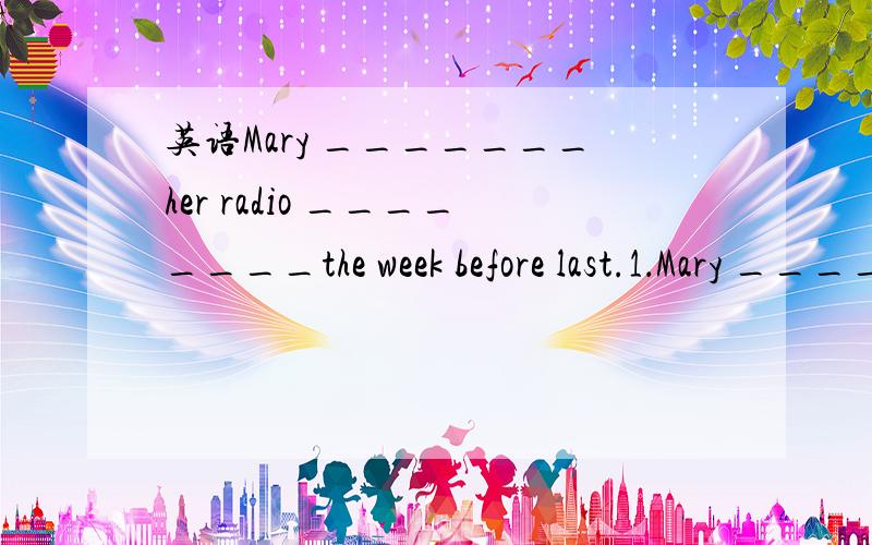 英语Mary _______her radio ________the week before last.1．Mary _______her radio ________the week before last.A.has had,repaired B.had ,repairedC.made ,to be repaired D.got,repaired